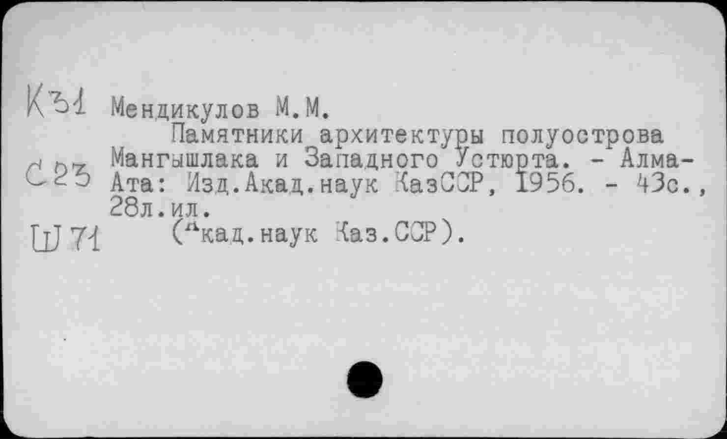 ﻿К bzl Мендикулов М.М.
Памятники архитектуры полуострова Мангышлака и Западного Устюрта. - Алма-Ата: Изд.Акад.наук КазССР, 1956. - 43с., 28л.ил.
Гті 7{	(лкад.наук Каз.ССР).